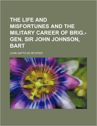 The Life and Misfortunes and the Military Career of Brig.-Gen. Sir John Johnson, Bart