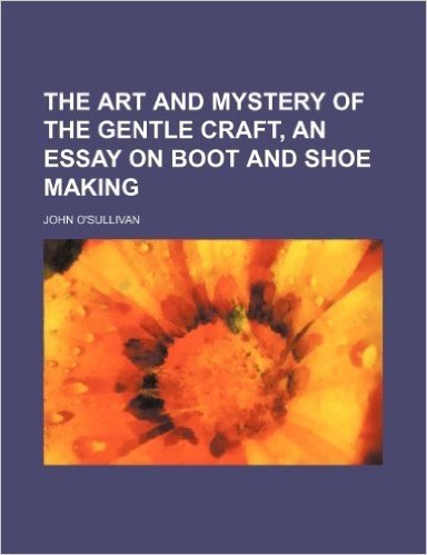 The Art and Mystery of the Gentle Craft, an Essay on Boot and Shoe Making