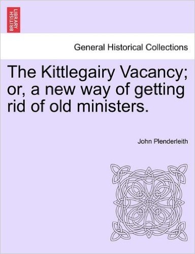 The Kittlegairy Vacancy; Or, a New Way of Getting Rid of Old Ministers