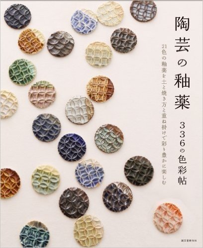 陶芸の釉薬 336の色彩帖: 21色の釉薬を土と焼き方と重ね掛けで彩り豊かに楽しむ