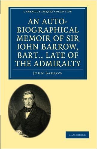 An Auto-Biographical Memoir of Sir John Barrow, Bart, Late of the Admiralty: Including Reflections, Observations, and Reminiscences at Home and Abroad, from Early Life to Advanced Age