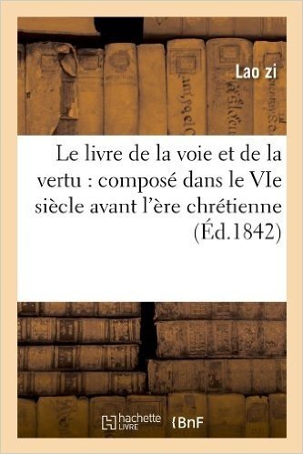 Le Livre de La Voie Et de La Vertu: Compose Dans Le Vie Siecle Avant L'Ere Chretienne (Ed.1842)