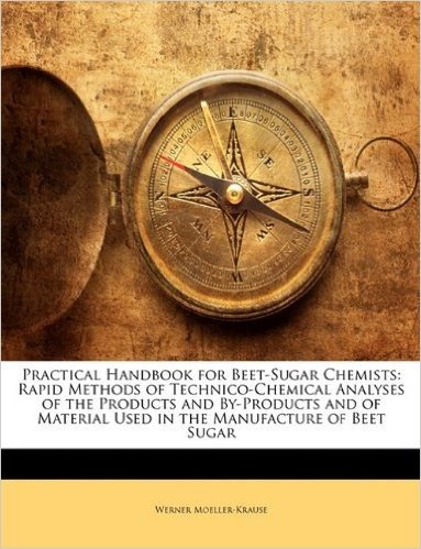 Practical Handbook for Beet-Sugar Chemists: Rapid Methods of Technico-Chemical Analyses of the Products and By-Products and of Material Used in the Manufacture of Beet Sugar