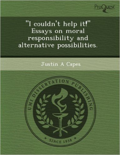 I Couldn't Help It! Essays on Moral Responsibility and Alternative Possibilities