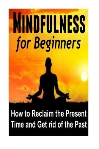 Mindfulness for Beginners: How to Reclaim the Present Time and Get Rid of the Pain