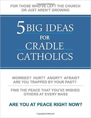 5 Big Ideas for Cradle Catholics: For Those Who've Left the Church or Just Aren't Growing, Find the Peace that You've Wished others at Every Mass