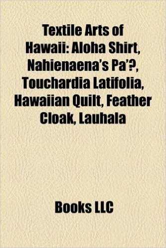Textile Arts of Hawaii: Aloha Shirt, Nahienaena's Pa'u, Touchardia Latifolia, Hawaiian Quilt, Feather Cloak, Lauhala