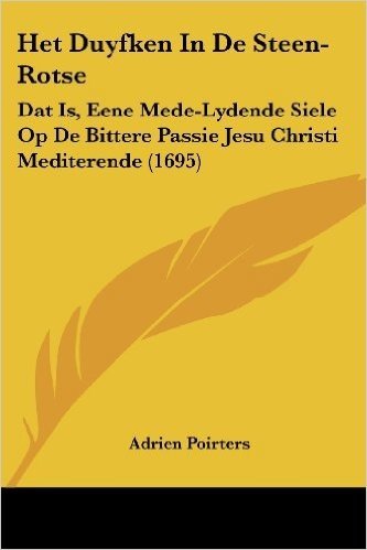 Het Duyfken In de Steen-Rotse: DAT Is, Eene Mede-Lydende Siele Op de Bittere Passie Jesu Christi Mediterende (1695)