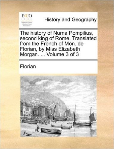 The History of Numa Pompilius, Second King of Rome. Translated from the French of Mon. de Florian, by Miss Elizabeth Morgan. ... Volume 3 of 3