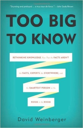 Too Big to Know: Rethinking Knowledge Now That the Facts Aren't the Facts, Experts Are Everywhere, and the Smartest Person in the Room Is the Room