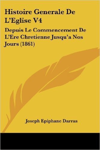 Histoire Generale de L'Eglise V4: Depuis Le Commencement de L'Ere Chretienne Jusqu'a Nos Jours (1861)
