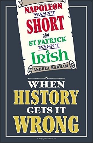 Napoleon Wasn't Short and St Patrick Wasn't Irish: When History Gets it Wrong