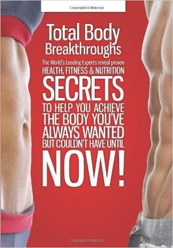 Total Body Breakthroughs: The World's Leading Experts Reveal Proven Health, Fitness & Nutrition Secrets to Help You Achieve the Body You've Always Wanted But Couldn't Until Now!