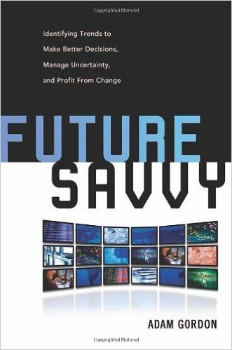 Future Savvy: Identifying Trends to Make Better Decisions, Manage Uncertainty, and Profit from Change