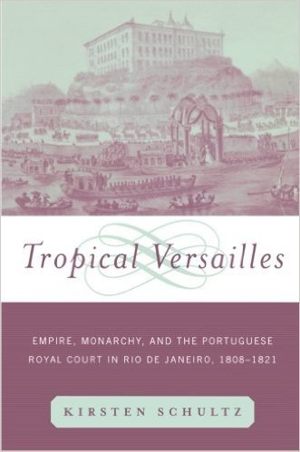 Tropical Versailles: Empire, Monarchy, and the Portuguese Royal Court in Rio de Janeiro, 1808-1821