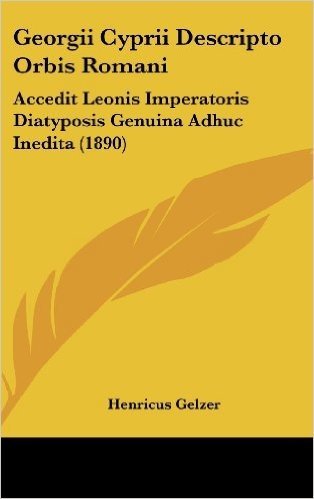 Georgii Cyprii Descripto Orbis Romani: Accedit Leonis Imperatoris Diatyposis Genuina Adhuc Inedita (1890)