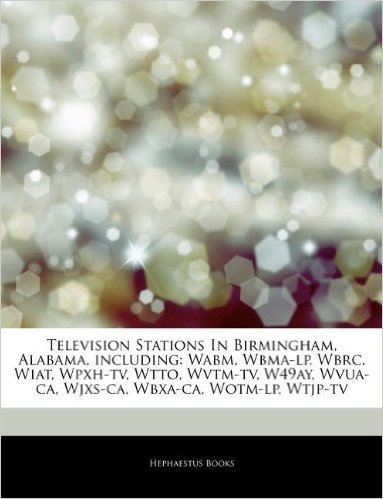 Articles on Television Stations in Birmingham, Alabama, Including: Wabm, Wbma-LP, Wbrc, Wiat, Wpxh-TV, Wtto, Wvtm-TV, W49ay, Wvua-CA, Wjxs-CA, Wbxa-CA