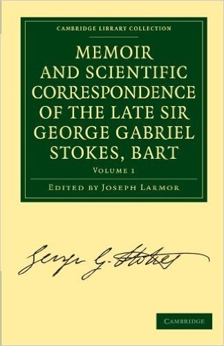 Memoir and Scientific Correspondence of the Late Sir George Gabriel Stokes, Bart.: Selected and Arranged by Joseph Larmor