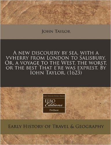 A New Discouery by Sea, with a Vvherry from London to Salisbury. Or, a Voyage to the West, the Worst, or the Best That E'Re Was Exprest. by Iohn Taylor. (1623)