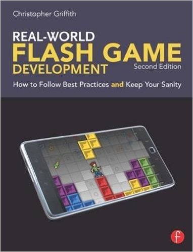 Real-World Flash Game Development, Second Edition: How to Follow Best Practices AND Keep Your Sanity