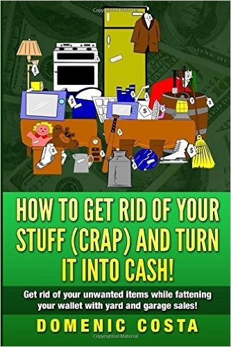 How to Get Rid of Your Stuff Crap and Turn It into Cash!: Get Rid of Your Unwanted Items While Fattening Your Wallet With Yard and Garage Sales!