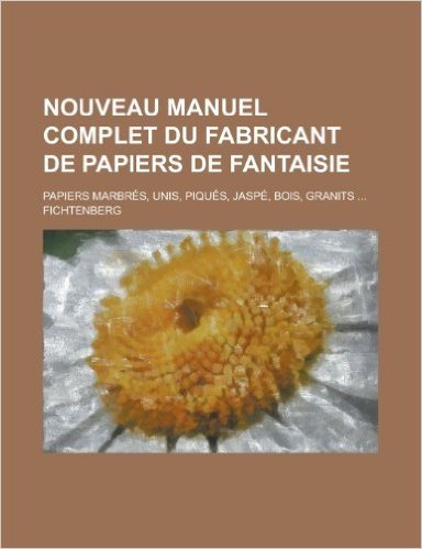 Nouveau Manuel Complet Du Fabricant de Papiers de Fantaisie; Papiers Marbres, Unis, Piques, Jaspe, Bois, Granits