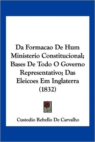 Da Formacao de Hum Ministerio Constitucional; Bases de Todo O Governo Representativo; Das Eleicoes Em Inglaterra (1832)