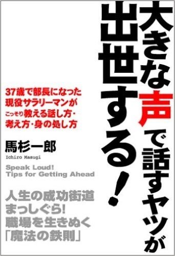 大きな声で話すヤツが出世する! 37歳で部長になった現役サラリーマンがこっそり教える話し方·考え方·身の処し方 人生の成功街道まっしぐら!職場を生き抜く"魔法の鉄則"
