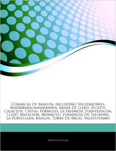 Articles on Comarcas of Aragon, Including: Valderrobres, Matarra A/Matarranya, Arens de Lled , Beceite, Calaceite, Cretas, F Rnoles, La Fresneda, Fuen