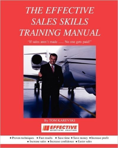 The Effective Sales Skills Training Manual: If Sales Aren't Made ......... No One Gets Paid!