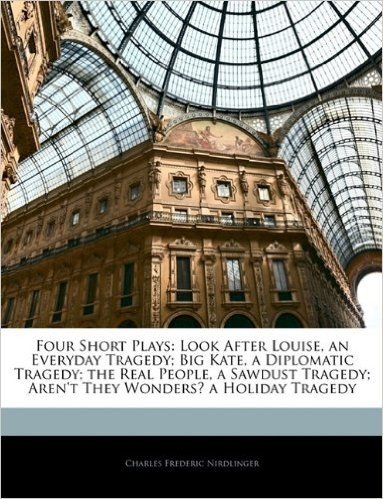 Four Short Plays: Look After Louise, an Everyday Tragedy; Big Kate, a Diplomatic Tragedy; The Real People, a Sawdust Tragedy; Aren't They Wonders? a Holiday Tragedy