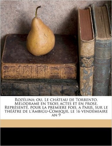 Roz Lina; Ou, Le Ch Teau de Torrento. M Lodrame En Trois Actes Et En Prose. Repr Sent, Pour La Prem Ere Fois, a Paris, Sur Le Th Tre de L'Ambigu-Comique, Le 16 Vend Miaire an 9