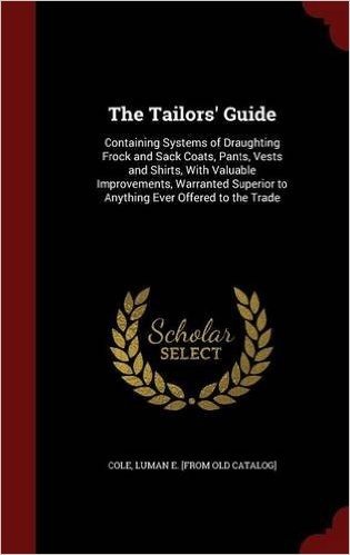 The Tailors' Guide: Containing Systems of Draughting Frock and Sack Coats, Pants, Vests and Shirts, with Valuable Improvements, Warranted