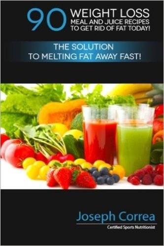 90 Weight Loss Meal and Juice Recipes to Get Rid of Fat Today!: The Solution to Melting Fat Away Fast!