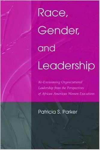 Race, Gender, and Leadership: Re-envisioning Organizational Leadership From the Perspectives of African American Women Executives