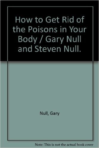 How to Get Rid of the Poisons in Your Body / Gary Null and Steven Null