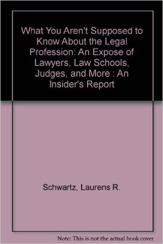 What You Aren't Supposed to Know About the Legal Profession: An Expose of Lawyers, Law Schools, Judges, and More : An Insider's Report