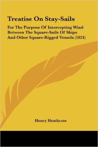 Treatise on Stay-Sails: For the Purpose of Intercepting Wind Between the Square-Sails of Ships and Other Square-Rigged Vessels (1824)