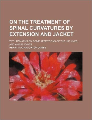 On the Treatment of Spinal Curvatures by Extension and Jacket; With Remarks on Some Affections of the Hip, Knee, and Ankle Joints