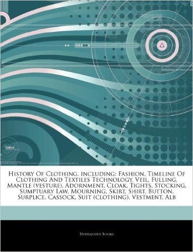 Articles on History of Clothing, Including: Fashion, Timeline of Clothing and Textiles Technology, Veil, Fulling, Mantle (Vesture), Adornment, Cloak, Tights, Stocking, Sumptuary Law, Mourning, Skirt, Shirt, Button, Surplice, Cassock