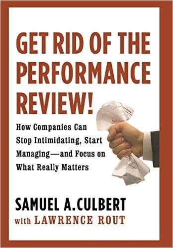 Get Rid of the Performance Review!: How Companies Can Stop Intimidating, Start Managing--and Focus on What Really Matters