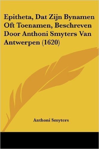 Epitheta, DAT Zijn Bynamen Oft Toenamen, Beschreven Door Anthoni Smyters Van Antwerpen (1620)