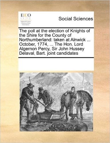 The Poll at the Election of Knights of the Shire for the County of Northumberland: Taken at Alnwick ... October, 1774, ... the Hon. Lord Algernon Percy, Sir John Hussey Delaval, Bart. Joint Candidates