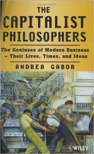 Capitalist Philosophers: The Geniuses of Modern  Business - Their Lives, Times, and Ideas