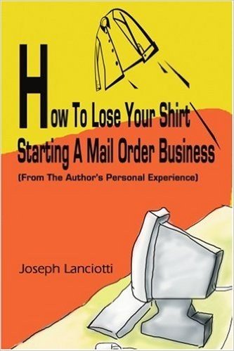 How to Lose Your Shirt Starting a Mail Order Business: (From the Auhtor's Personal Experience)