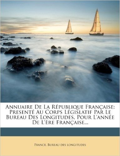 Annuaire de La Republique Francaise: Presente Au Corps Legislatif Par Le Bureau Des Longitudes, Pour L'Annee de L'Ere Francaise