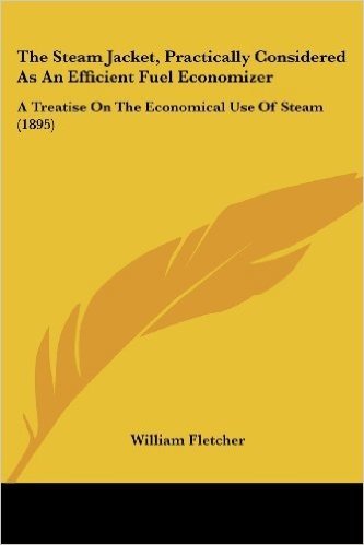 The Steam Jacket, Practically Considered As An Efficient Fuel Economizer: A Treatise on the Economical Use of Steam