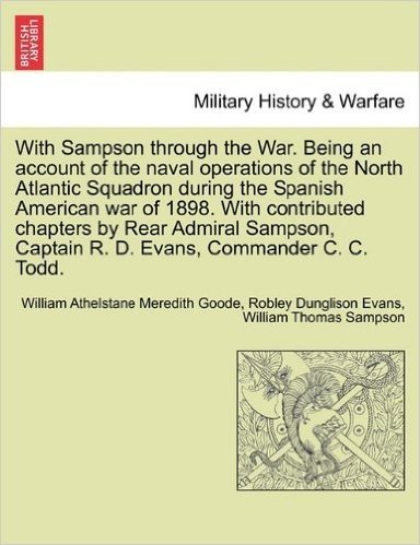 With Sampson Through the War. Being an Account of the Naval Operations of the North Atlantic Squadron During the Spanish American War of 1898. with Contributed Chapters by Rear Admiral Sampson, Captain R. D. Evans, Commander C. C. Todd
