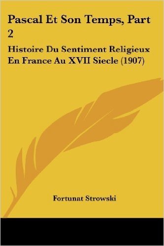 Pascal Et Son Temps, Part 2: Histoire Du Sentiment Religieux En France Au XVII Siecle (1907)