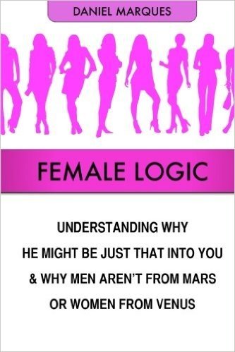 Female Logic: Understanding Why He Might Be Just That into You and Why Men Aren't from Mars or Women from Venus
